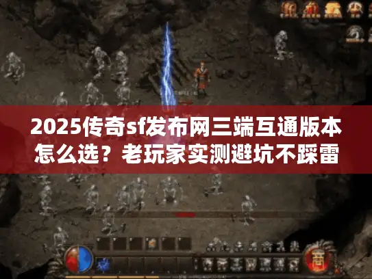 2025传奇sf发布网三端互通版本怎么选？老玩家实测避坑不踩雷