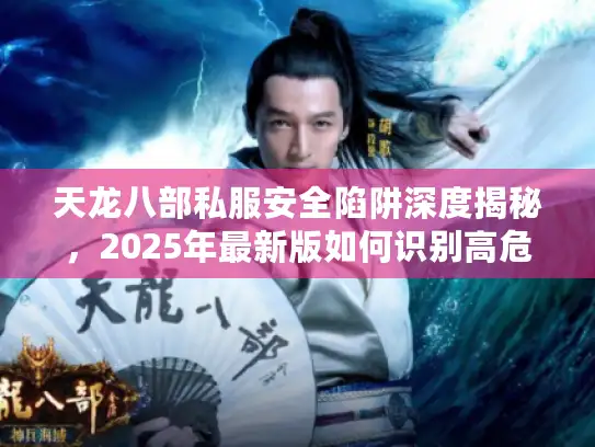 天龙八部私服安全陷阱深度揭秘,2025年最新版如何识别高危游戏版本? 天龙八部私服安全陷阱深度揭秘,2025年最新版如何识别高危游戏版本?