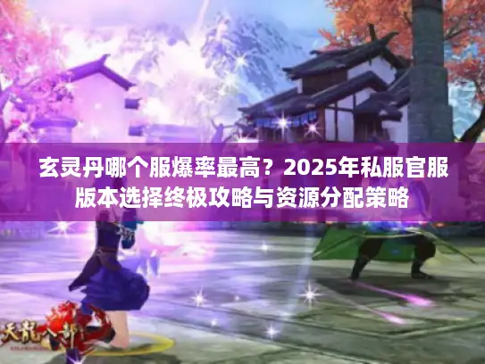 玄灵丹哪个服爆率最高？2025年私服官服版本选择终极攻略与资源分配策略
