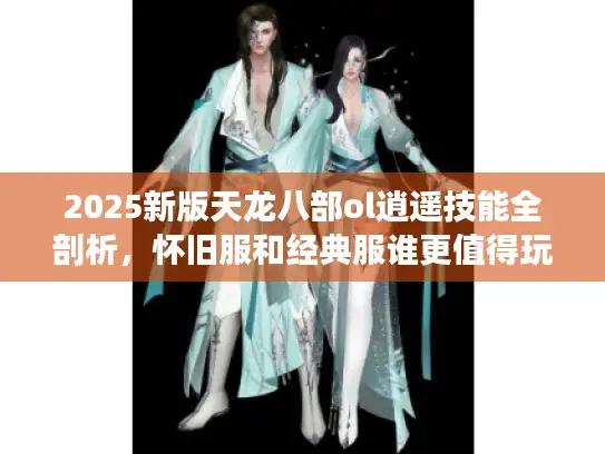 2025新版天龙八部ol逍遥技能全剖析，怀旧服和经典服谁更值得玩？