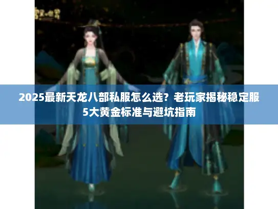 2025最新天龙八部私服怎么选？老玩家揭秘稳定服5大黄金标准与避坑指南