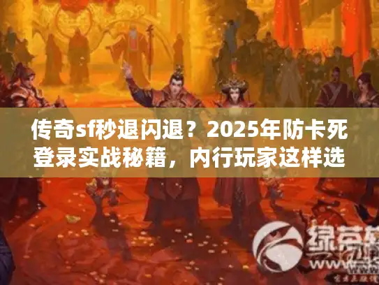 传奇sf秒退闪退？2025年防卡死登录实战秘籍，内行玩家这样选服