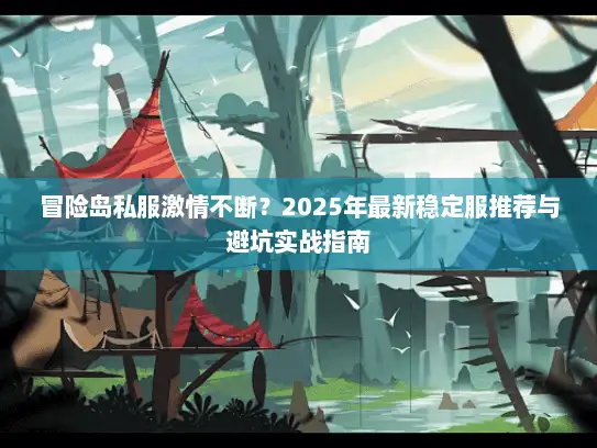 冒险岛私服激情不断？2025年最新稳定服推荐与避坑实战指南