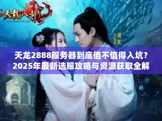 天龙2888服务器到底值不值得入坑？2025年最新选服攻略与资源获取全解析