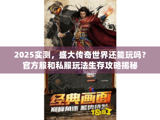 2025实测，盛大传奇世界还能玩吗？官方服和私服玩法生存攻略揭秘