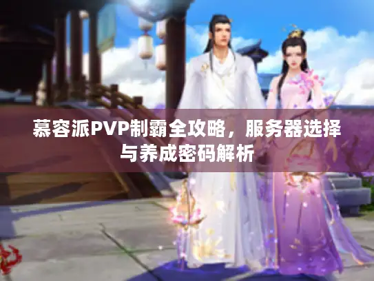 慕容派PVP制霸全攻略，服务器选择与养成密码解析