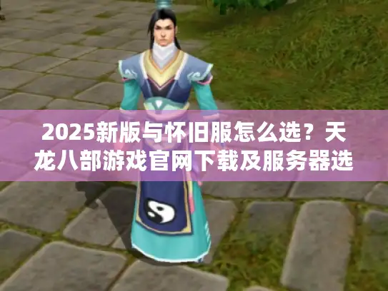 2025新版与怀旧服怎么选？天龙八部游戏官网下载及服务器选择攻略