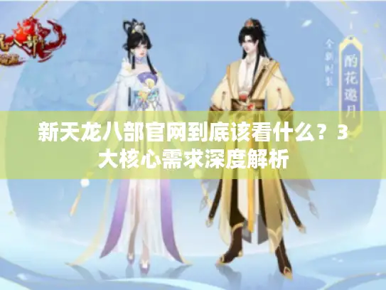 新天龙八部官网到底该看什么？3大核心需求深度解析
