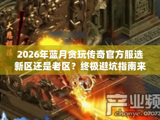 2026年蓝月贪玩传奇官方服选新区还是老区？终极避坑指南来了