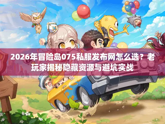 2026年冒险岛075私服发布网怎么选？老玩家揭秘隐藏资源与避坑实战