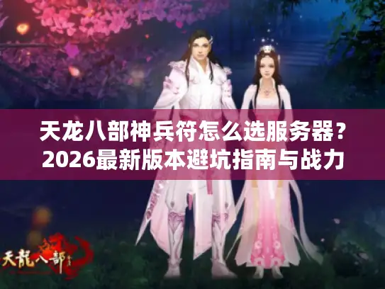 天龙八部神兵符怎么选服务器?2026最新版本避坑指南与战力飙升全解析 天龙八部神兵符怎么选服务器?2026最新版本避坑指南与战力飙升全解析