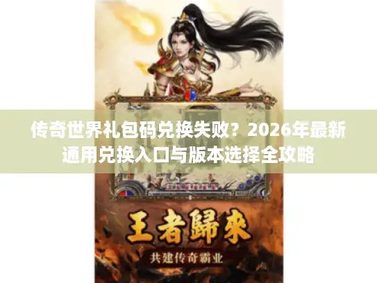 传奇世界礼包码兑换失败?2026年最新通用兑换入口与版本选择全攻略 传奇世界礼包码兑换失败?2026年最新通用兑换入口与版本选择全攻略