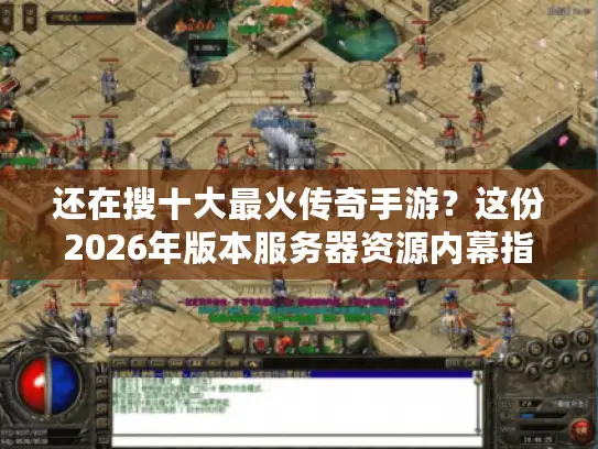 还在搜十大最火传奇手游？这份2026年版本服务器资源内幕指南别错过