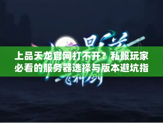 上品天龙官网打不开？私服玩家必看的服务器选择与版本避坑指南