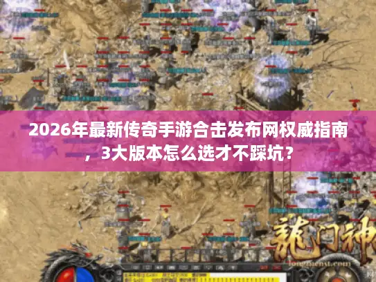 2026年最新传奇手游合击发布网权威指南，3大版本怎么选才不踩坑？