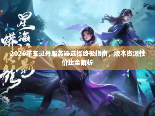 2026年玄灵丹服务器选择终极指南，版本资源性价比全解析