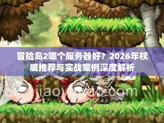 冒险岛2哪个服务器好？2026年权威推荐与实战案例深度解析