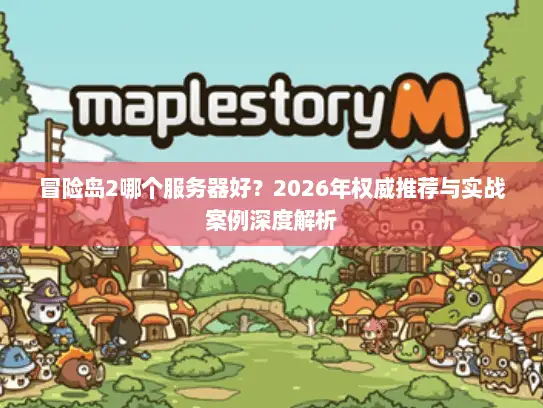 冒险岛2哪个服务器好？2026年权威推荐与实战案例深度解析