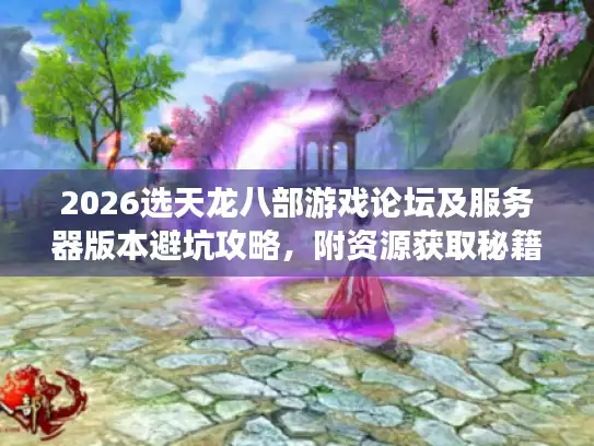 2026选天龙八部游戏论坛及服务器版本避坑攻略，附资源获取秘籍
