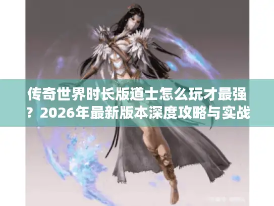传奇世界时长版道士怎么玩才最强？2026年最新版本深度攻略与实战路线