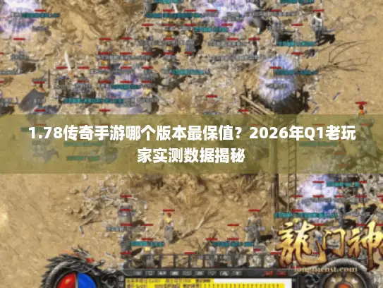 1.78传奇手游哪个版本最保值？2026年Q1老玩家实测数据揭秘