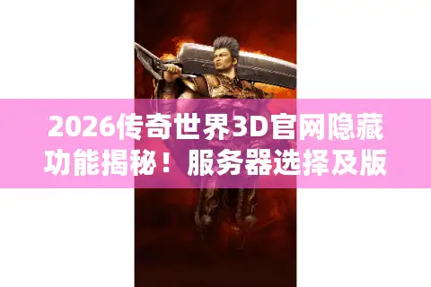 2026传奇世界3D官网隐藏功能揭秘！服务器选择及版本避坑攻略来袭