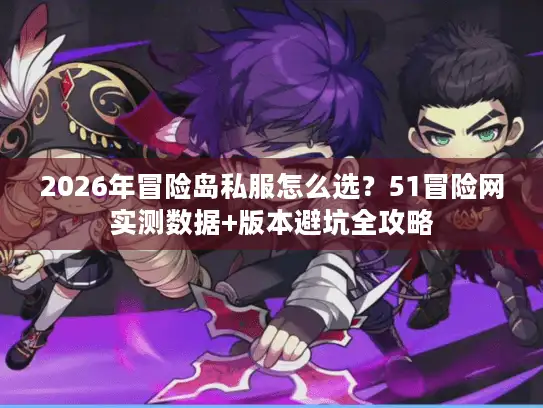 2026年冒险岛私服怎么选？51冒险网实测数据+版本避坑全攻略
