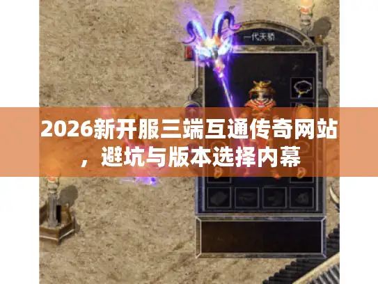 2026新开服三端互通传奇网站，避坑与版本选择内幕