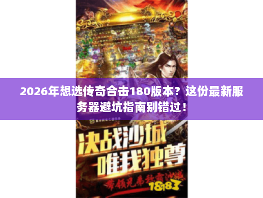 2026年想选传奇合击180版本？这份最新服务器避坑指南别错过！