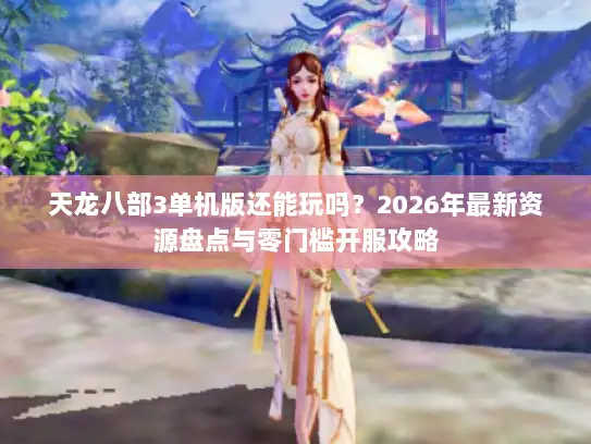 天龙八部3单机版还能玩吗?2026年最新资源盘点与零门槛开服攻略 天龙八部3单机版还能玩吗?2026年最新资源盘点与零门槛开服攻略