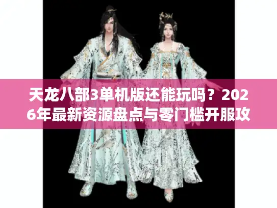 天龙八部3单机版还能玩吗?2026年最新资源盘点与零门槛开服攻略 天龙八部3单机版还能玩吗?2026年最新资源盘点与零门槛开服攻略