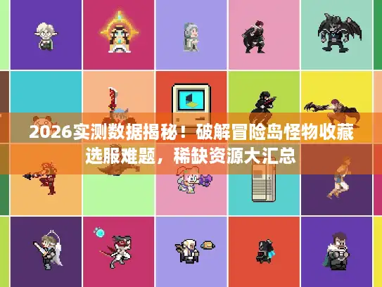2026实测数据揭秘！破解冒险岛怪物收藏选服难题，稀缺资源大汇总
