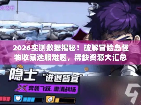 2026实测数据揭秘！破解冒险岛怪物收藏选服难题，稀缺资源大汇总