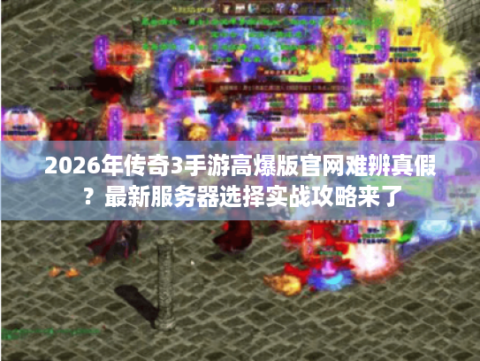 2026年传奇3手游高爆版官网难辨真假？最新服务器选择实战攻略来了