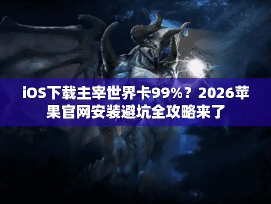 iOS下载主宰世界卡99%？2026苹果官网安装避坑全攻略来了