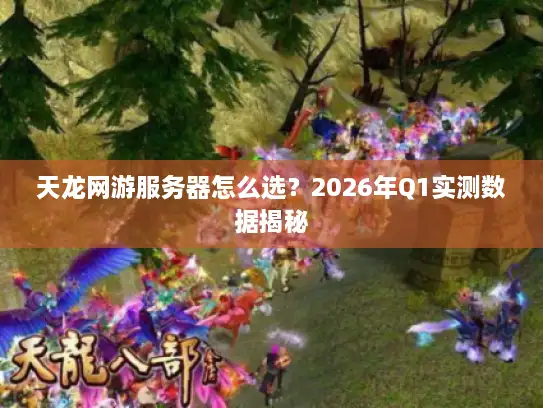 天龙网游服务器怎么选?2026年Q1实测数据揭秘 天龙网游服务器怎么选?2026年Q1实测数据揭秘
