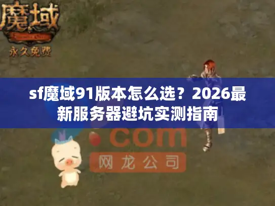 sf魔域91版本怎么选？2026最新服务器避坑实测指南