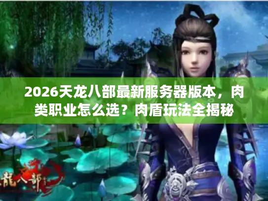 2026天龙八部最新服务器版本,肉类职业怎么选?肉盾玩法全揭秘 2026天龙八部最新服务器版本,肉类职业怎么选?肉盾玩法全揭秘
