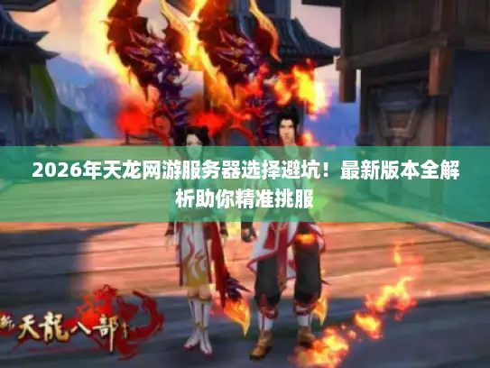 2026年天龙网游服务器选择避坑！最新版本全解析助你精准挑服