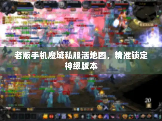 老版手机魔域私服活地图，精准锁定神级版本