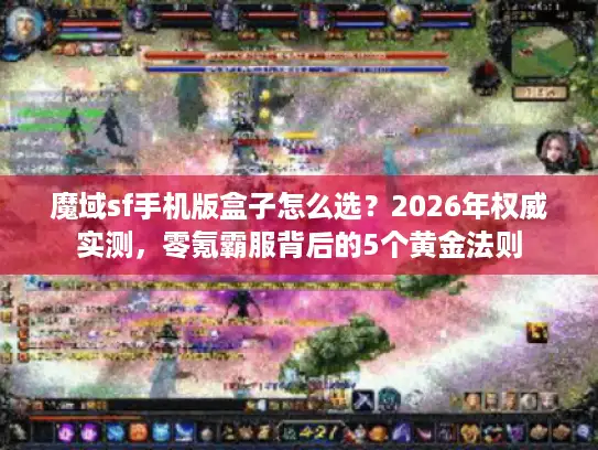 魔域sf手机版盒子怎么选？2026年权威实测，零氪霸服背后的5个黄金法则