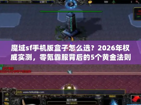 魔域sf手机版盒子怎么选？2026年权威实测，零氪霸服背后的5个黄金法则