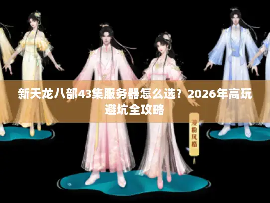 新天龙八部43集服务器怎么选？2026年高玩避坑全攻略