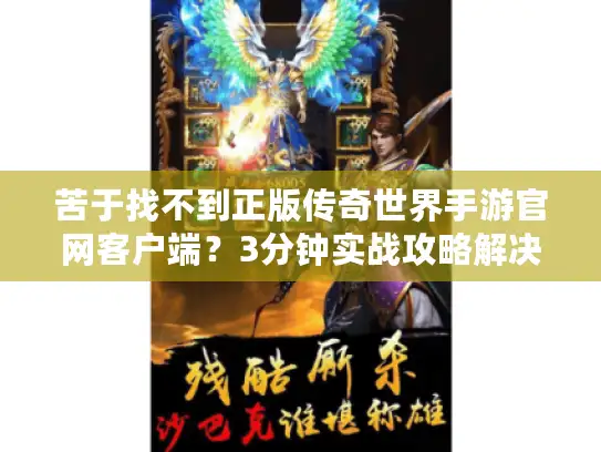 苦于找不到正版传奇世界手游官网客户端?3分钟实战攻略解决下载与服选难题 苦于找不到正版传奇世界手游官网客户端?3分钟实战攻略解决下载与服选难题