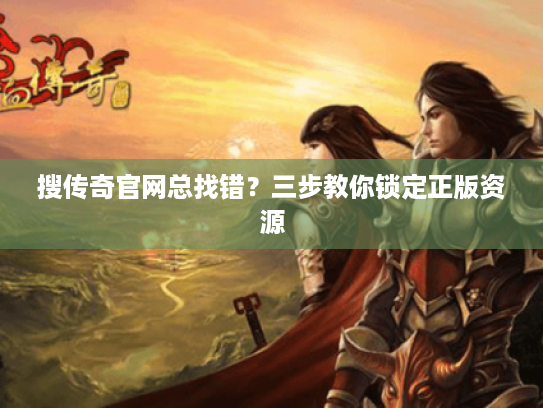 搜传奇官网总找错？三步教你锁定正版资源