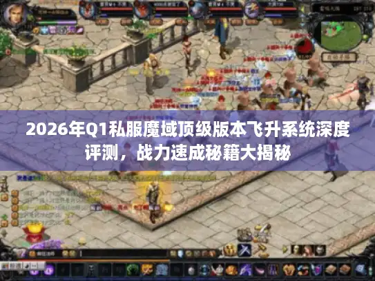 2026年Q1私服魔域顶级版本飞升系统深度评测，战力速成秘籍大揭秘