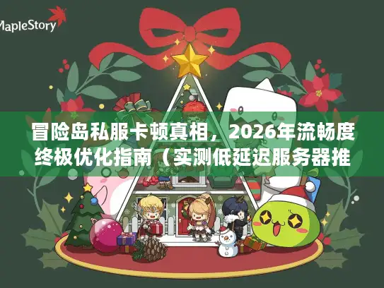 冒险岛私服卡顿真相，2026年流畅度终极优化指南（实测低延迟服务器推荐）