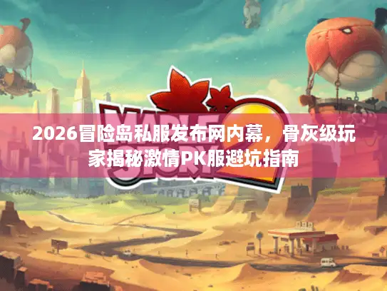 2026冒险岛私服发布网内幕，骨灰级玩家揭秘激情PK服避坑指南