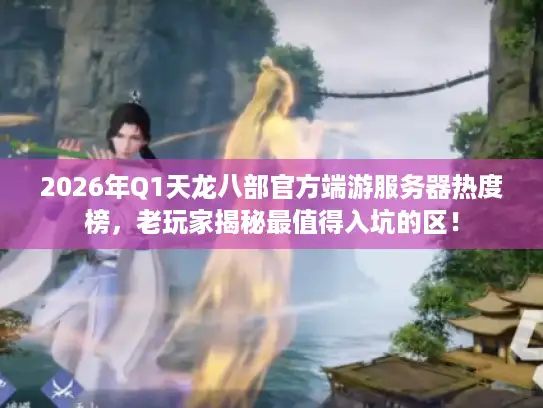 2026年Q1天龙八部官方端游服务器热度榜，老玩家揭秘最值得入坑的区！