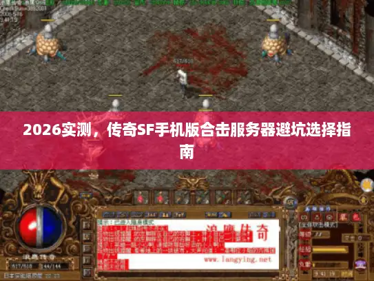 2026实测，传奇SF手机版合击服务器避坑选择指南